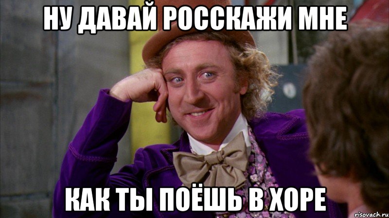 ну давай росскажи мне как ты поёшь в хоре, Мем Ну давай расскажи (Вилли Вонка)