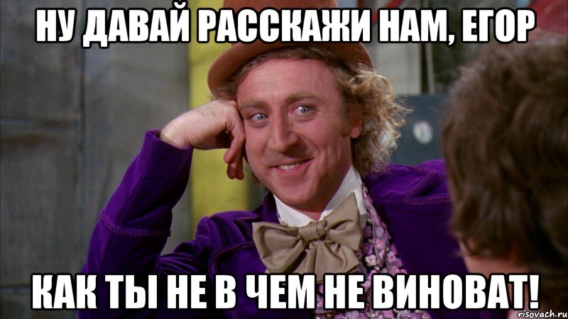 ну давай расскажи нам, егор как ты не в чем не виноват!, Мем Ну давай расскажи (Вилли Вонка)