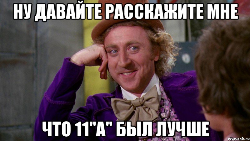 ну давайте расскажите мне что 11"а" был лучше, Мем Ну давай расскажи (Вилли Вонка)