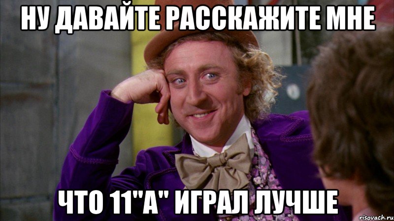 ну давайте расскажите мне что 11"а" играл лучше, Мем Ну давай расскажи (Вилли Вонка)