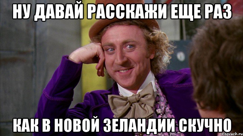 ну давай расскажи еще раз как в новой зеландии скучно, Мем Ну давай расскажи (Вилли Вонка)