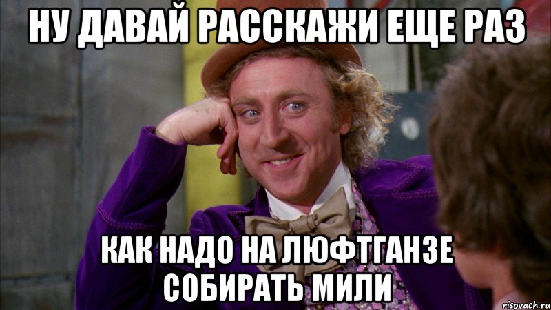 ну давай расскажи еще раз как надо на люфтганзе собирать мили, Мем Ну давай расскажи (Вилли Вонка)