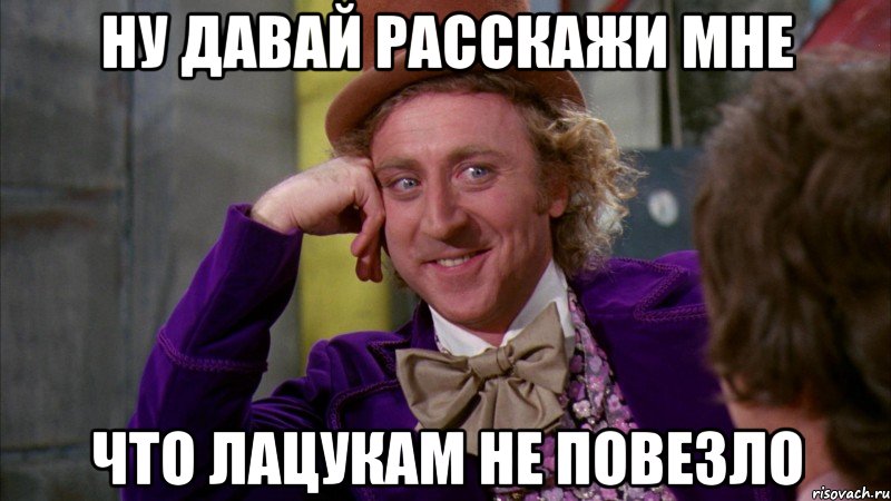 ну давай расскажи мне что лацукам не повезло, Мем Ну давай расскажи (Вилли Вонка)