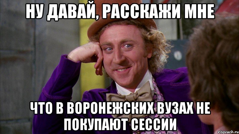 ну давай, расскажи мне что в воронежских вузах не покупают сессии, Мем Ну давай расскажи (Вилли Вонка)