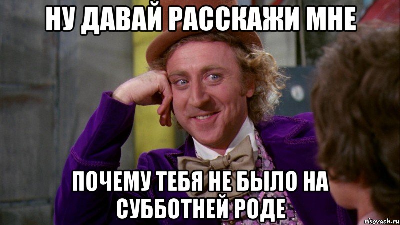 ну давай расскажи мне почему тебя не было на субботней роде, Мем Ну давай расскажи (Вилли Вонка)