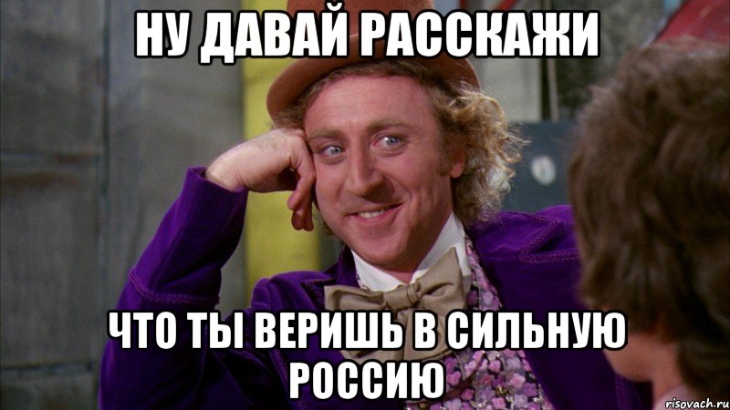 ну давай расскажи что ты веришь в сильную россию, Мем Ну давай расскажи (Вилли Вонка)