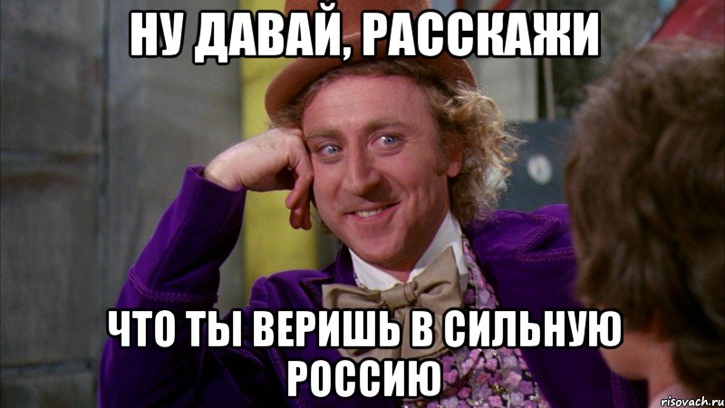 ну давай, расскажи что ты веришь в сильную россию, Мем Ну давай расскажи (Вилли Вонка)