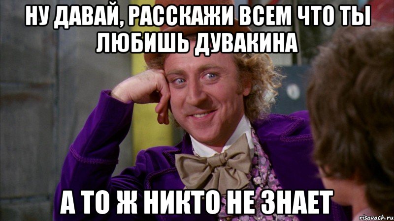 ну давай, расскажи всем что ты любишь дувакина а то ж никто не знает, Мем Ну давай расскажи (Вилли Вонка)