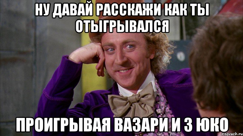 ну давай расскажи как ты отыгрывался проигрывая вазари и 3 юко, Мем Ну давай расскажи (Вилли Вонка)