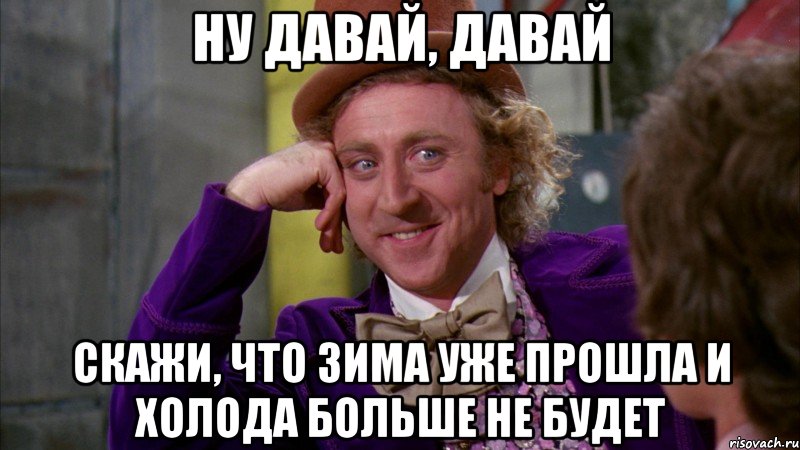 ну давай, давай скажи, что зима уже прошла и холода больше не будет, Мем Ну давай расскажи (Вилли Вонка)