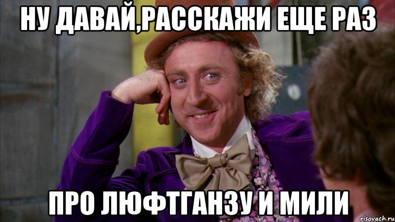 ну давай,расскажи еще раз про люфтганзу и мили, Мем Ну давай расскажи (Вилли Вонка)