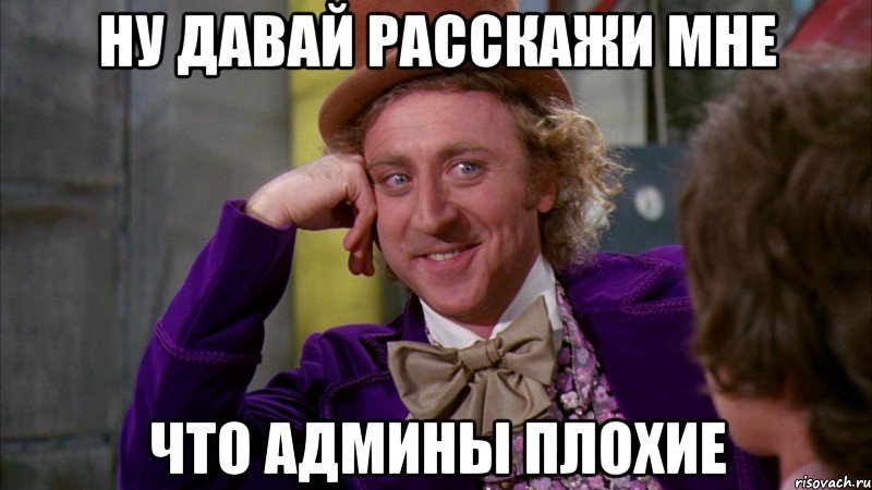 ну давай расскажи мне что админы плохие, Мем Ну давай расскажи (Вилли Вонка)