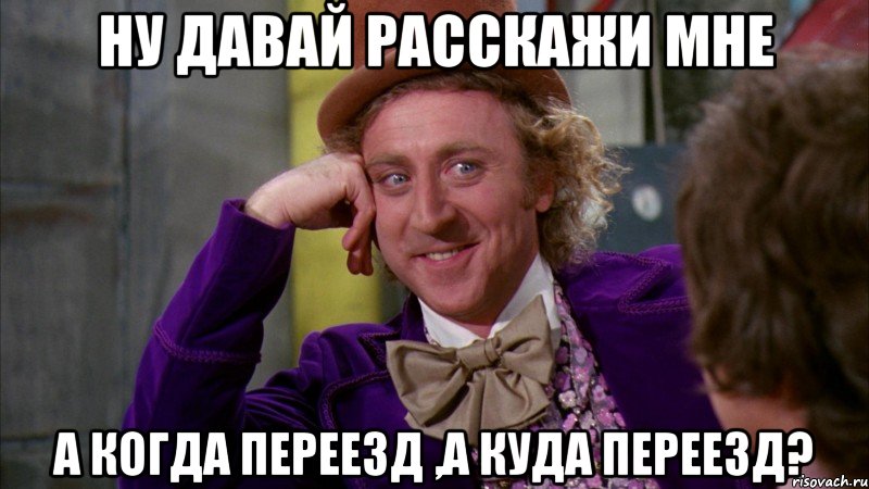 ну давай расскажи мне а когда переезд ,а куда переезд?, Мем Ну давай расскажи (Вилли Вонка)