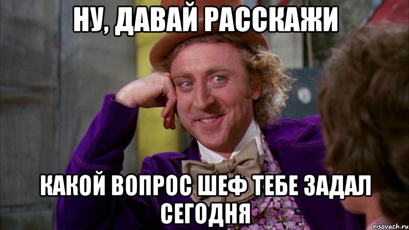 ну, давай расскажи какой вопрос шеф тебе задал сегодня, Мем Ну давай расскажи (Вилли Вонка)