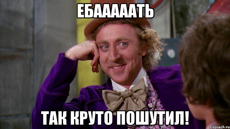 ебааааать так круто пошутил!