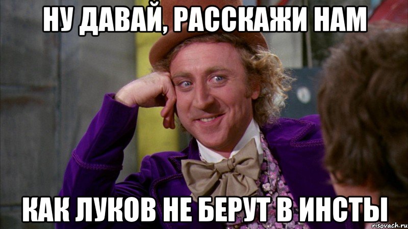 ну давай, расскажи нам как луков не берут в инсты, Мем Ну давай расскажи (Вилли Вонка)