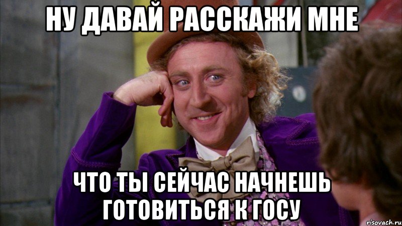 ну давай расскажи мне что ты сейчас начнешь готовиться к госу, Мем Ну давай расскажи (Вилли Вонка)