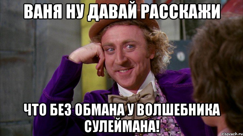 ваня ну давай расскажи что без обмана у волшебника сулеймана!, Мем Ну давай расскажи (Вилли Вонка)