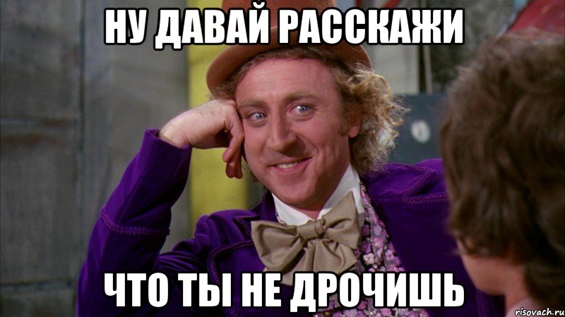 ну давай расскажи что ты не дрочишь, Мем Ну давай расскажи (Вилли Вонка)