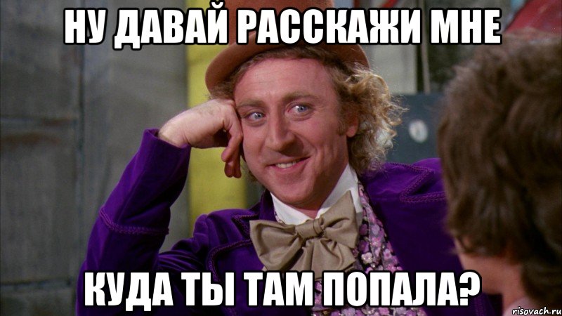 ну давай расскажи мне куда ты там попала?, Мем Ну давай расскажи (Вилли Вонка)