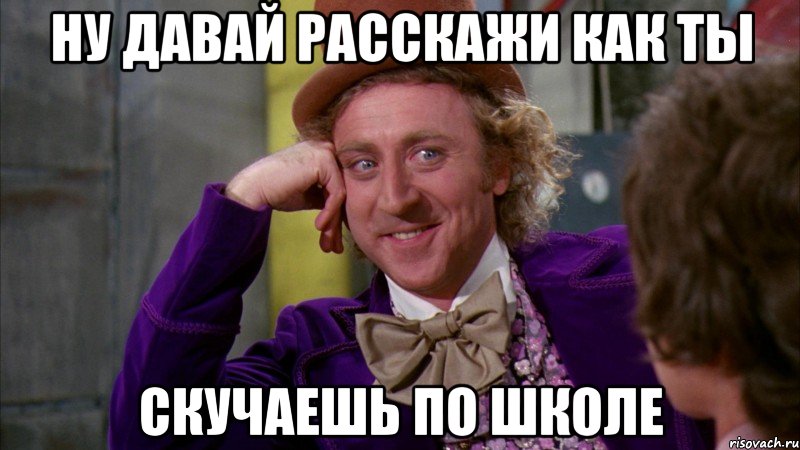 ну давай расскажи как ты скучаешь по школе, Мем Ну давай расскажи (Вилли Вонка)