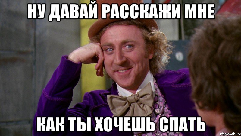 ну давай расскажи мне как ты хочешь спать, Мем Ну давай расскажи (Вилли Вонка)