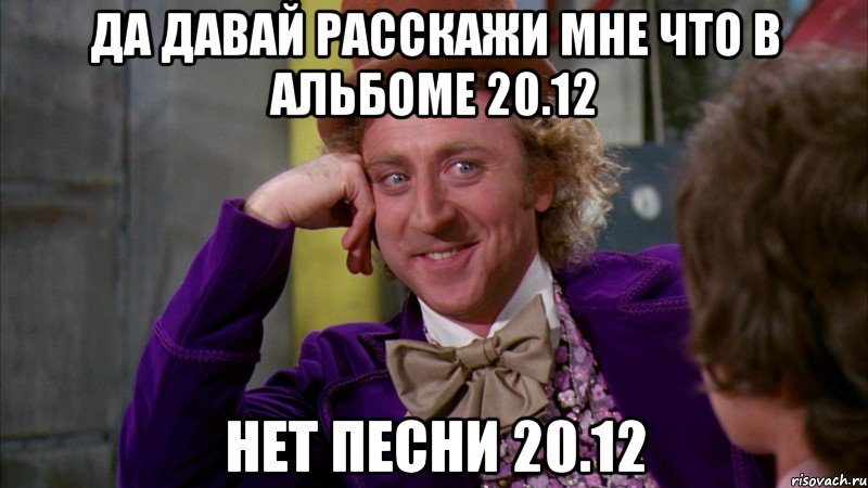 да давай расскажи мне что в альбоме 20.12 нет песни 20.12, Мем Ну давай расскажи (Вилли Вонка)