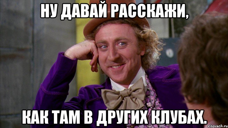 ну давай расскажи, как там в других клубах., Мем Ну давай расскажи (Вилли Вонка)