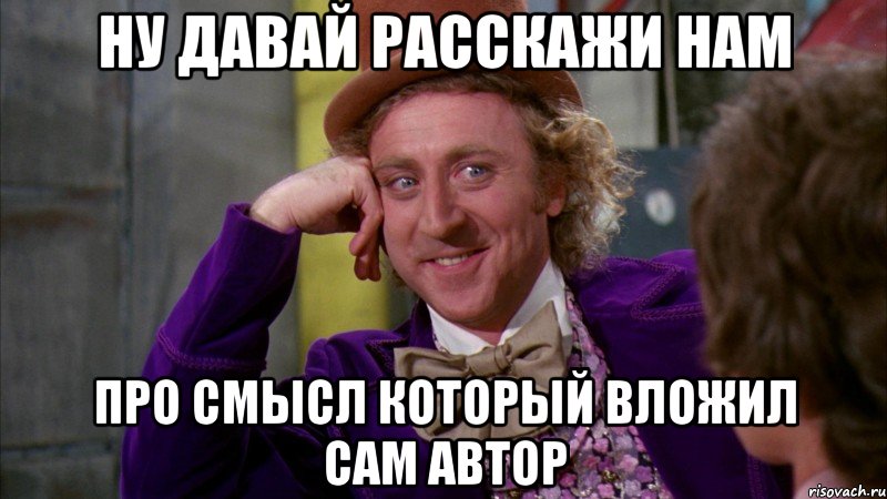 ну давай расскажи нам про смысл который вложил сам автор, Мем Ну давай расскажи (Вилли Вонка)