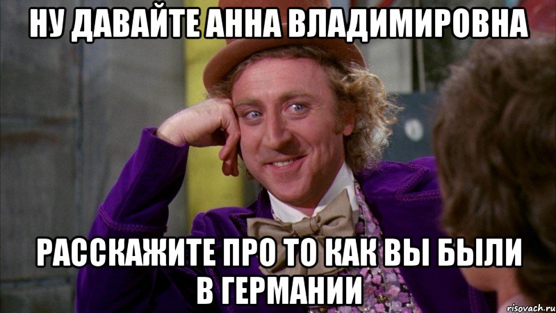 ну давайте анна владимировна расскажите про то как вы были в германии, Мем Ну давай расскажи (Вилли Вонка)