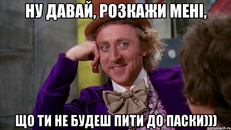 ну давай, розкажи мені, що ти не будеш пити до паски))), Мем Ну давай расскажи (Вилли Вонка)