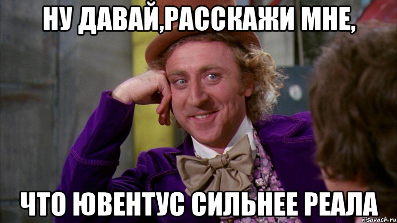 ну давай,расскажи мне, что ювентус сильнее реала, Мем Ну давай расскажи (Вилли Вонка)