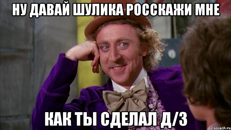 ну давай шулика росскажи мне как ты сделал д/з, Мем Ну давай расскажи (Вилли Вонка)