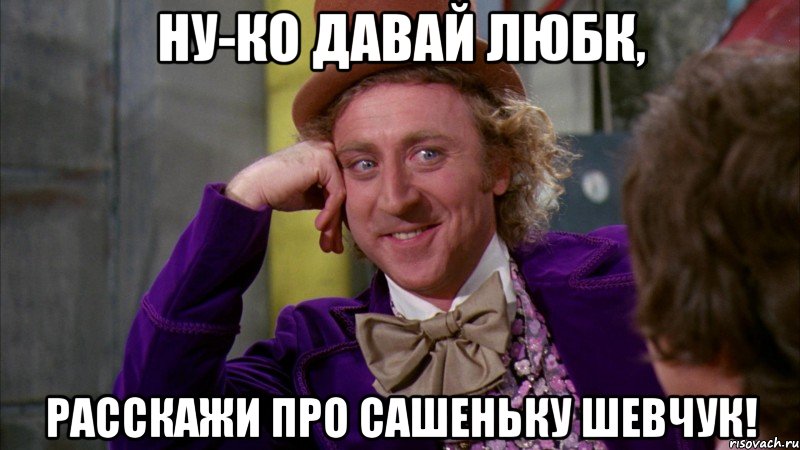 ну-ко давай любк, расскажи про сашеньку шевчук!, Мем Ну давай расскажи (Вилли Вонка)