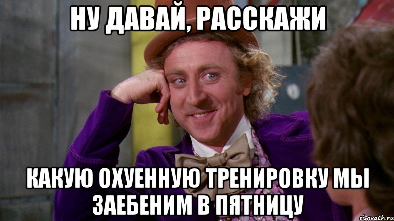 ну давай, расскажи какую охуенную тренировку мы заебеним в пятницу, Мем Ну давай расскажи (Вилли Вонка)