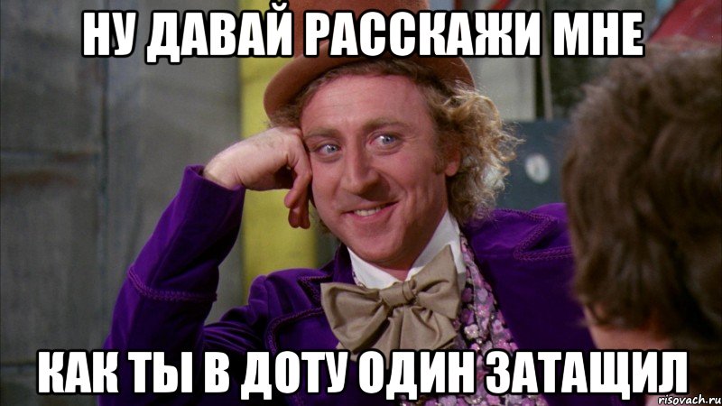 ну давай расскажи мне как ты в доту один затащил, Мем Ну давай расскажи (Вилли Вонка)