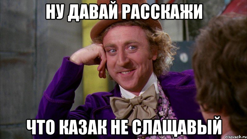 ну давай расскажи что казак не слащавый, Мем Ну давай расскажи (Вилли Вонка)