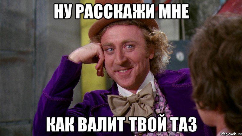 ну расскажи мне как валит твой таз, Мем Ну давай расскажи (Вилли Вонка)