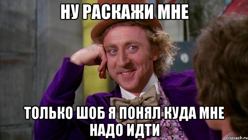 ну раскажи мне только шоб я понял куда мне надо идти, Мем Ну давай расскажи (Вилли Вонка)