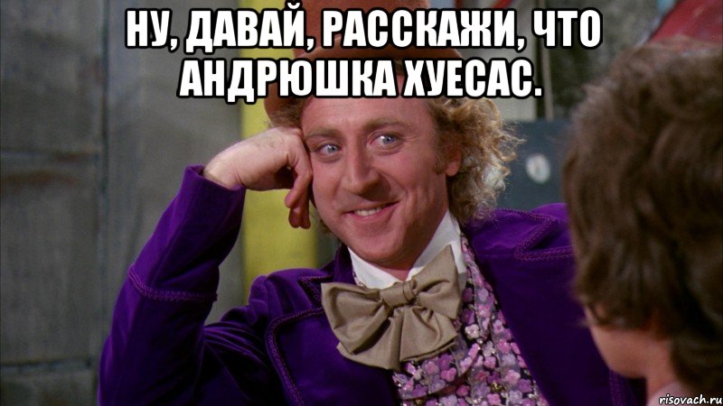 ну, давай, расскажи, что андрюшка хуесас. , Мем Ну давай расскажи (Вилли Вонка)