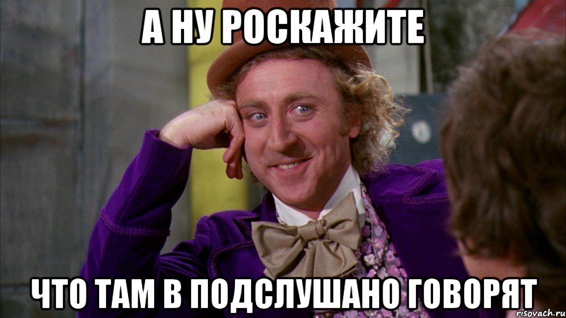 а ну роскажите что там в подслушано говорят, Мем Ну давай расскажи (Вилли Вонка)