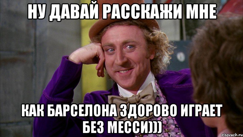 ну давай расскажи мне как барселона здорово играет без месси))), Мем Ну давай расскажи (Вилли Вонка)