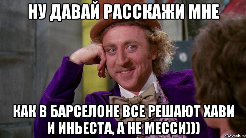 ну давай расскажи мне как в барселоне все решают хави и иньеста, а не месси))), Мем Ну давай расскажи (Вилли Вонка)