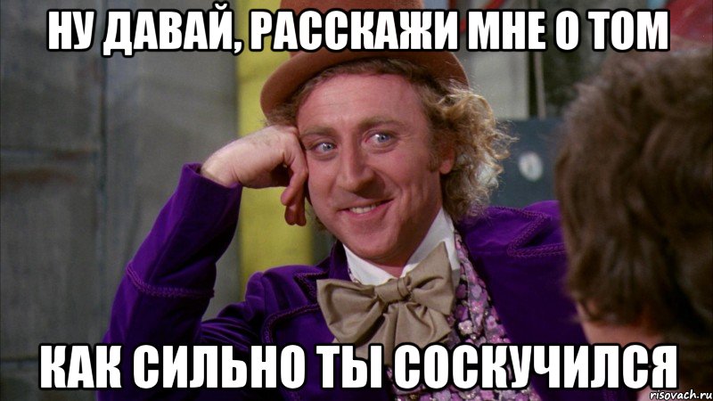 ну давай, расскажи мне о том как сильно ты соскучился, Мем Ну давай расскажи (Вилли Вонка)