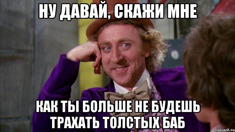 ну давай, скажи мне как ты больше не будешь трахать толстых баб, Мем Ну давай расскажи (Вилли Вонка)