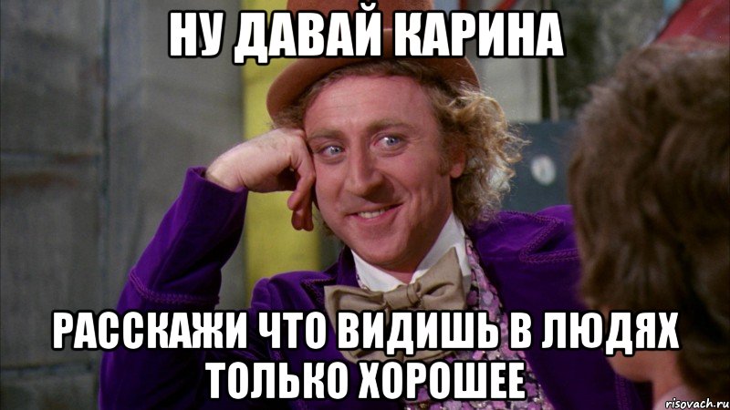 ну давай карина расскажи что видишь в людях только хорошее, Мем Ну давай расскажи (Вилли Вонка)