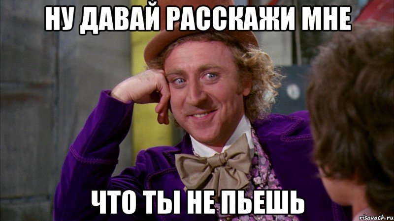 ну давай расскажи мне что ты не пьешь, Мем Ну давай расскажи (Вилли Вонка)