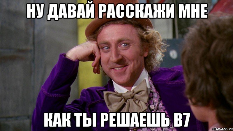 ну давай расскажи мне как ты решаешь в7, Мем Ну давай расскажи (Вилли Вонка)