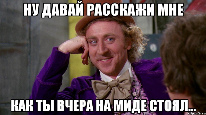 ну давай расскажи мне как ты вчера на миде стоял..., Мем Ну давай расскажи (Вилли Вонка)