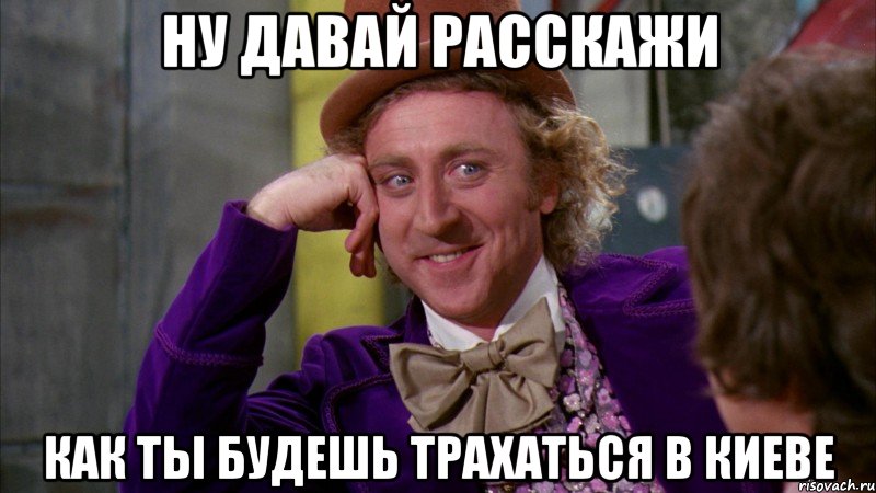 ну давай расскажи как ты будешь трахаться в киеве, Мем Ну давай расскажи (Вилли Вонка)